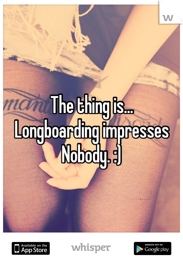 The thing is...
Longboarding impresses
Nobody. :)