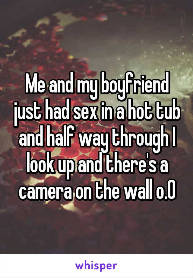 Me and my boyfriend just had sex in a hot tub and half way through I look up and there's a camera on the wall o.0