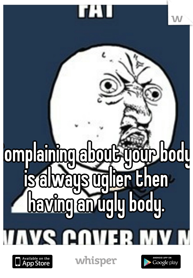 Complaining about your body is always uglier then having an ugly body.