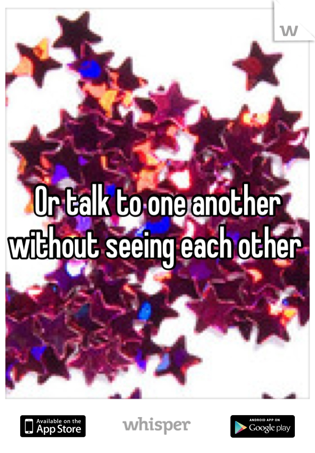 Or talk to one another without seeing each other 