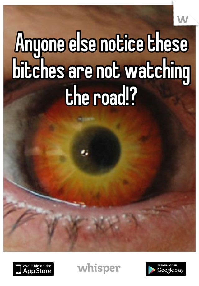 Anyone else notice these bitches are not watching the road!?