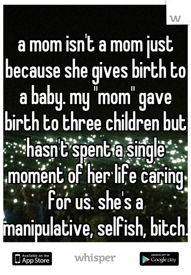 a mom isn't a mom just because she gives birth to a baby. my "mom" gave birth to three children but hasn't spent a single moment of her life caring for us. she's a manipulative, selfish, bitch. 