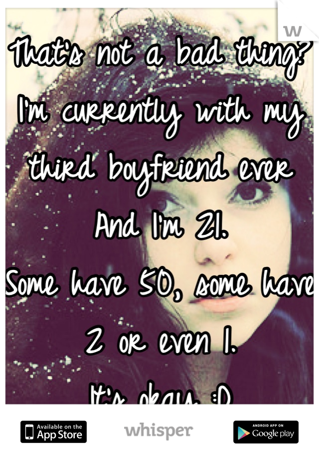 That's not a bad thing?
I'm currently with my third boyfriend ever
And I'm 21.
Some have 50, some have 2 or even 1.
It's okay :D