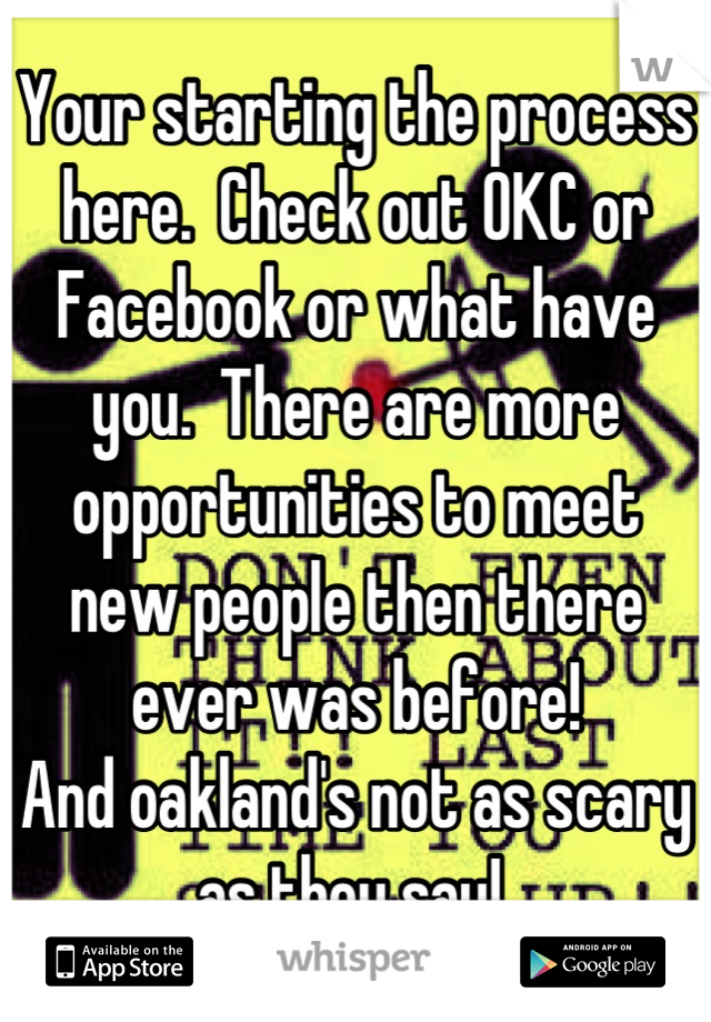 Your starting the process here.  Check out OKC or Facebook or what have you.  There are more opportunities to meet  new people then there ever was before!  
And oakland's not as scary as they say! 