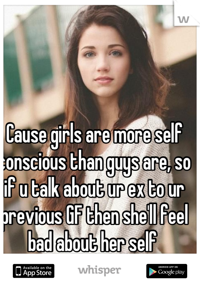 Cause girls are more self conscious than guys are, so if u talk about ur ex to ur previous GF then she'll feel bad about her self 