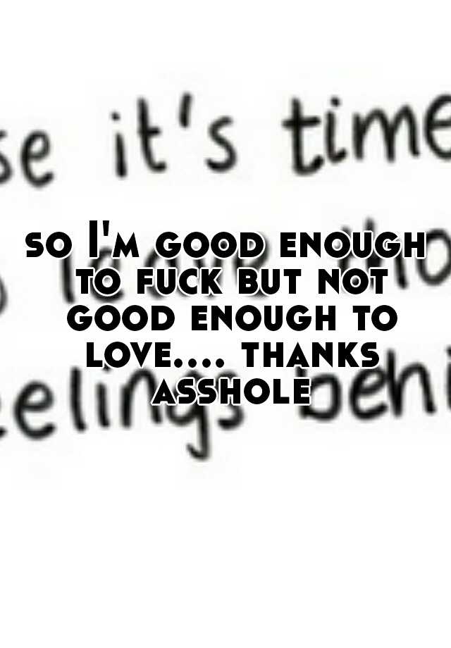 so-i-m-good-enough-to-fuck-but-not-good-enough-to-love-thanks-asshole