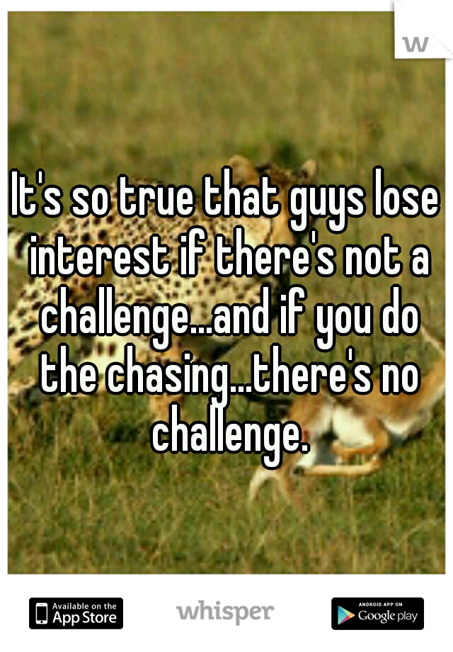 It's so true that guys lose interest if there's not a challenge...and if you do the chasing...there's no challenge.