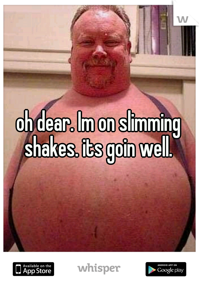 oh dear. Im on slimming shakes. its goin well. 