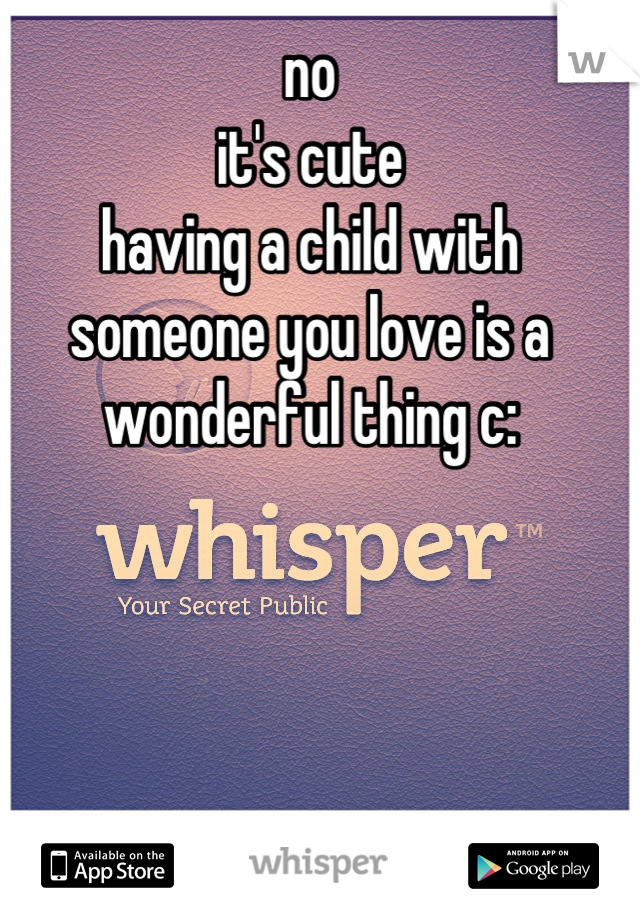 no
it's cute
having a child with someone you love is a wonderful thing c: