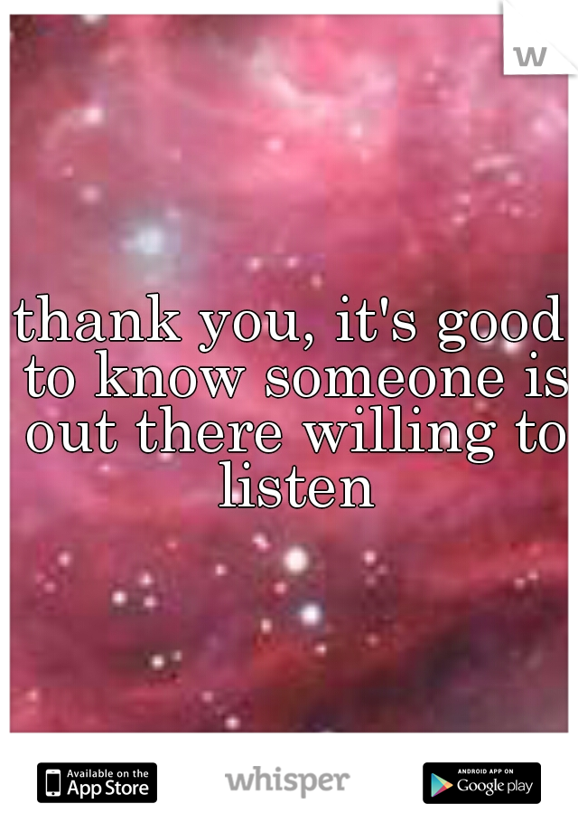 thank you, it's good to know someone is out there willing to listen