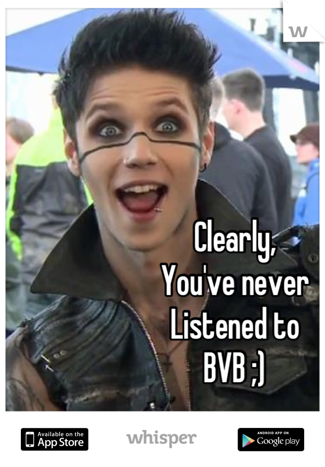 Clearly, 
You've never 
Listened to
BVB ;)