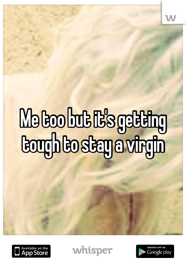 Me too but it's getting tough to stay a virgin