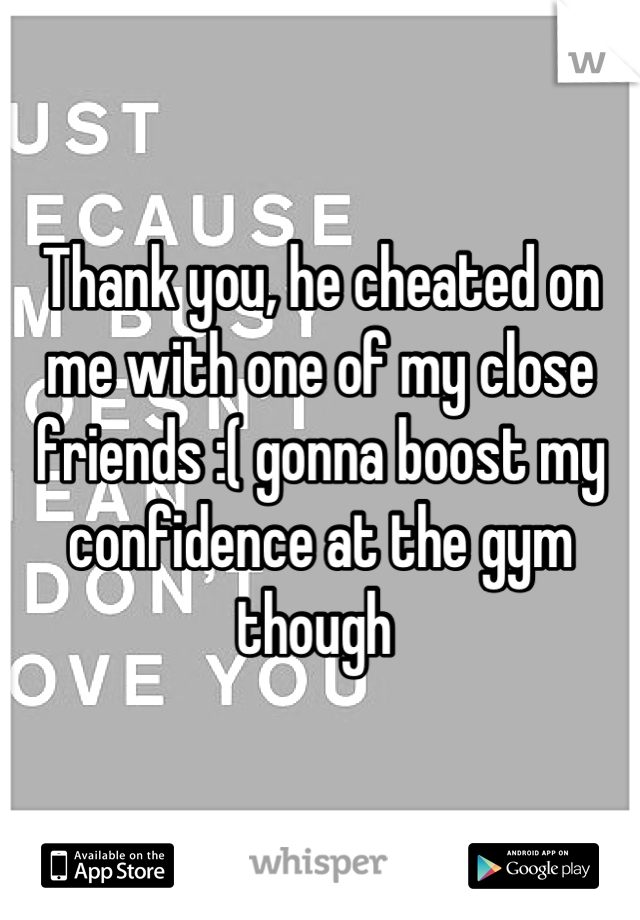 Thank you, he cheated on me with one of my close friends :( gonna boost my confidence at the gym though 