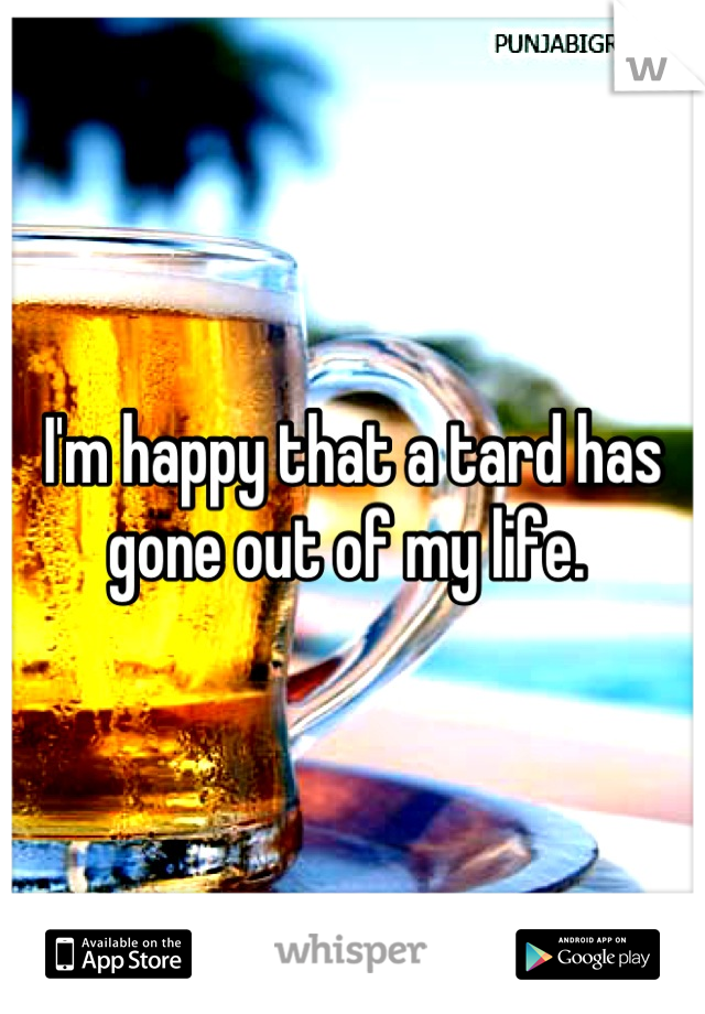 I'm happy that a tard has gone out of my life. 