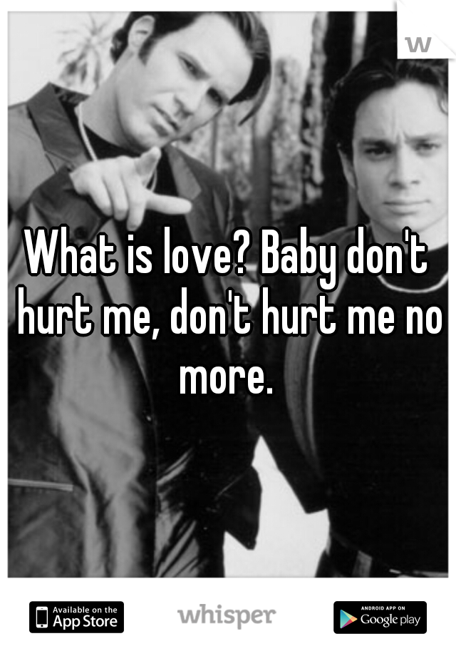 What is love? Baby don't hurt me, don't hurt me no more. 