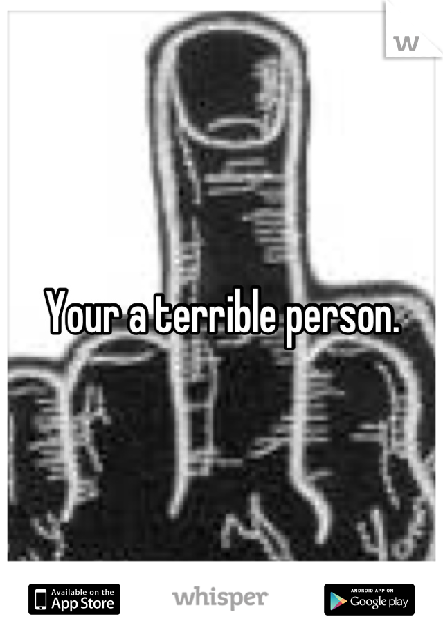 Your a terrible person.