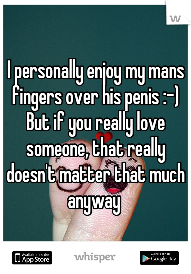 I personally enjoy my mans fingers over his penis :-) 
But if you really love someone, that really doesn't matter that much anyway 