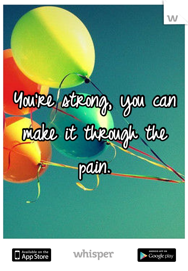 You're strong, you can make it through the pain.