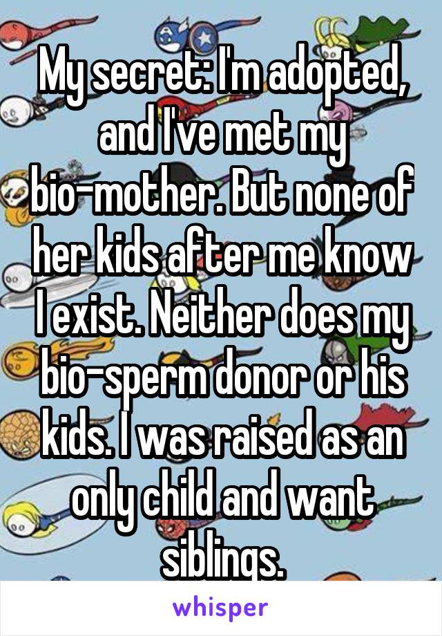 My secret: I'm adopted, and I've met my bio-mother. But none of her kids after me know I exist. Neither does my bio-sperm donor or his kids. I was raised as an only child and want siblings.