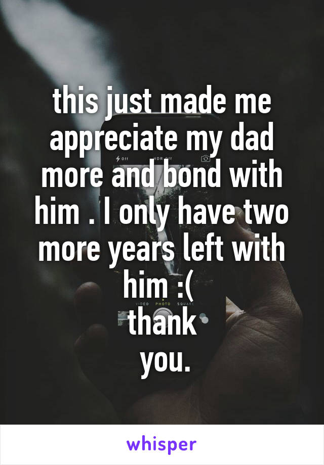 this just made me appreciate my dad more and bond with him . I only have two more years left with him :( 
thank
 you.