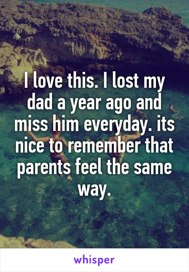 I love this. I lost my dad a year ago and miss him everyday. its nice to remember that parents feel the same way.