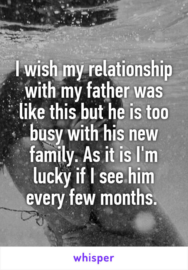 I wish my relationship with my father was like this but he is too busy with his new family. As it is I'm lucky if I see him every few months. 