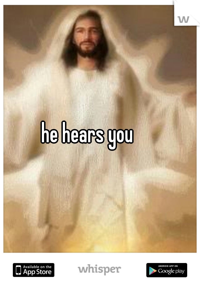 he hears you