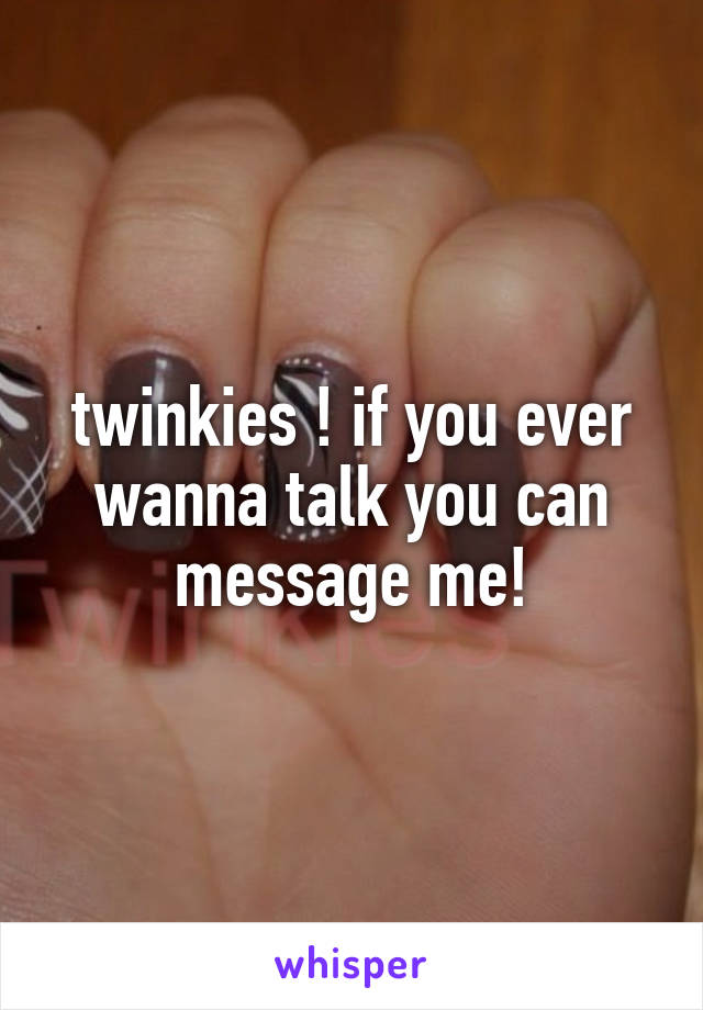 twinkies ! if you ever wanna talk you can message me!