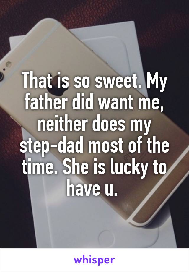 That is so sweet. My father did want me, neither does my step-dad most of the time. She is lucky to have u. 