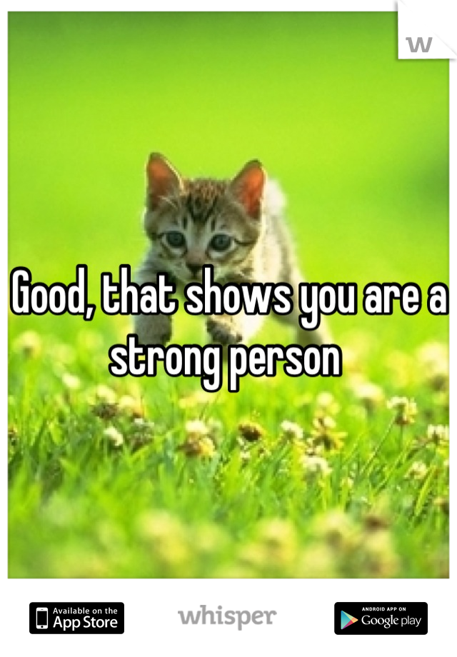 Good, that shows you are a strong person 