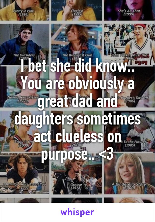 I bet she did know.. You are obviously a great dad and daughters sometimes act clueless on purpose.. <3
