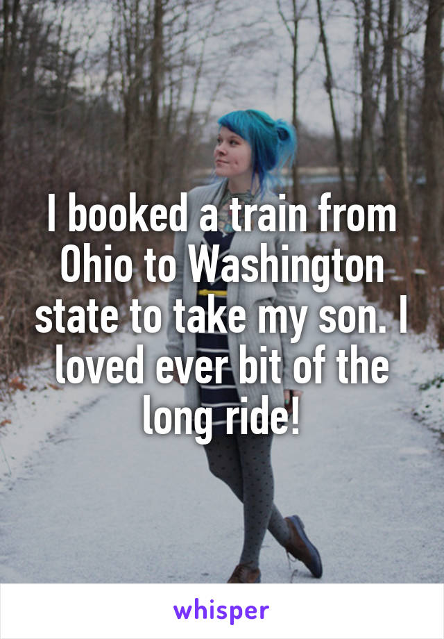 I booked a train from Ohio to Washington state to take my son. I loved ever bit of the long ride!