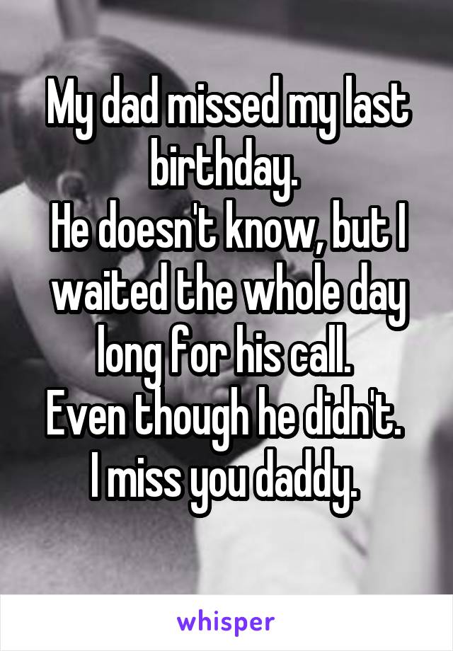 My dad missed my last birthday. 
He doesn't know, but I waited the whole day long for his call. 
Even though he didn't. 
I miss you daddy. 
