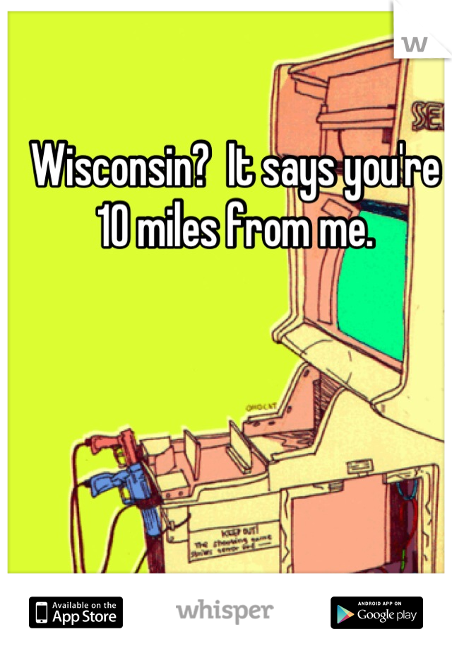 Wisconsin?  It says you're 10 miles from me.