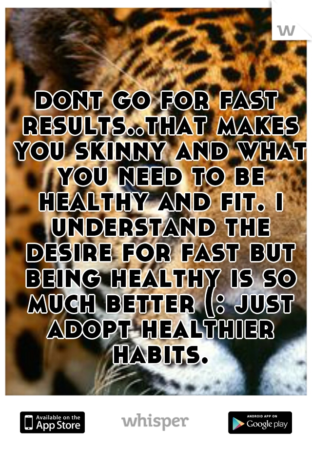dont go for fast results..that makes you skinny and what you need to be healthy and fit. i understand the desire for fast but being healthy is so much better (: just adopt healthier habits.