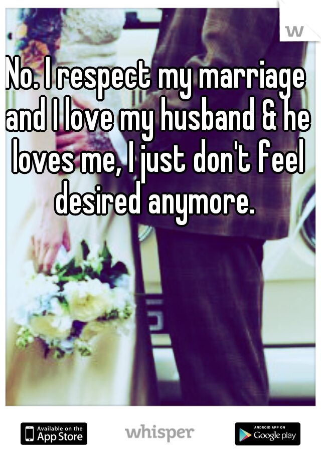No. I respect my marriage and I love my husband & he loves me, I just don't feel desired anymore. 