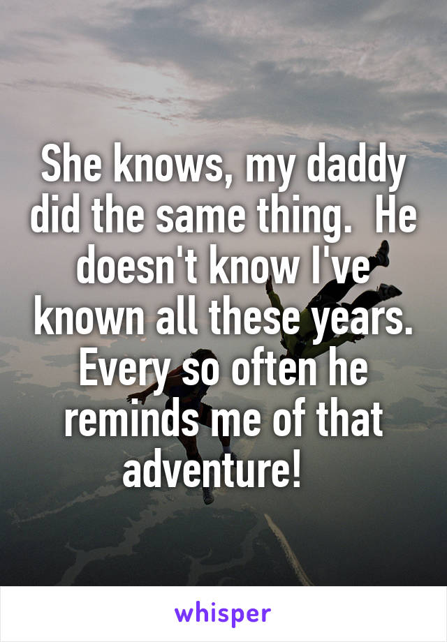 She knows, my daddy did the same thing.  He doesn't know I've known all these years. Every so often he reminds me of that adventure!  