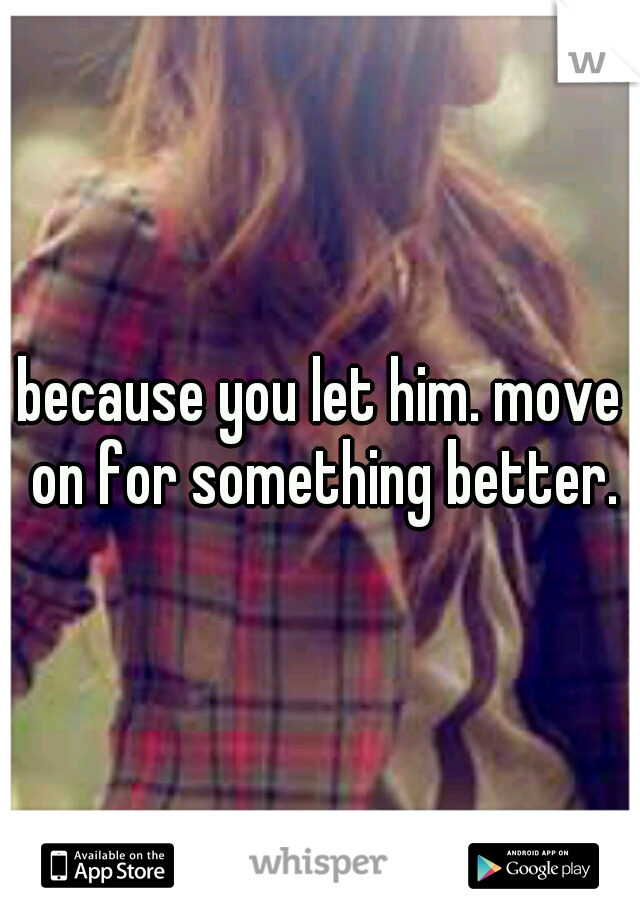 because you let him. move on for something better.