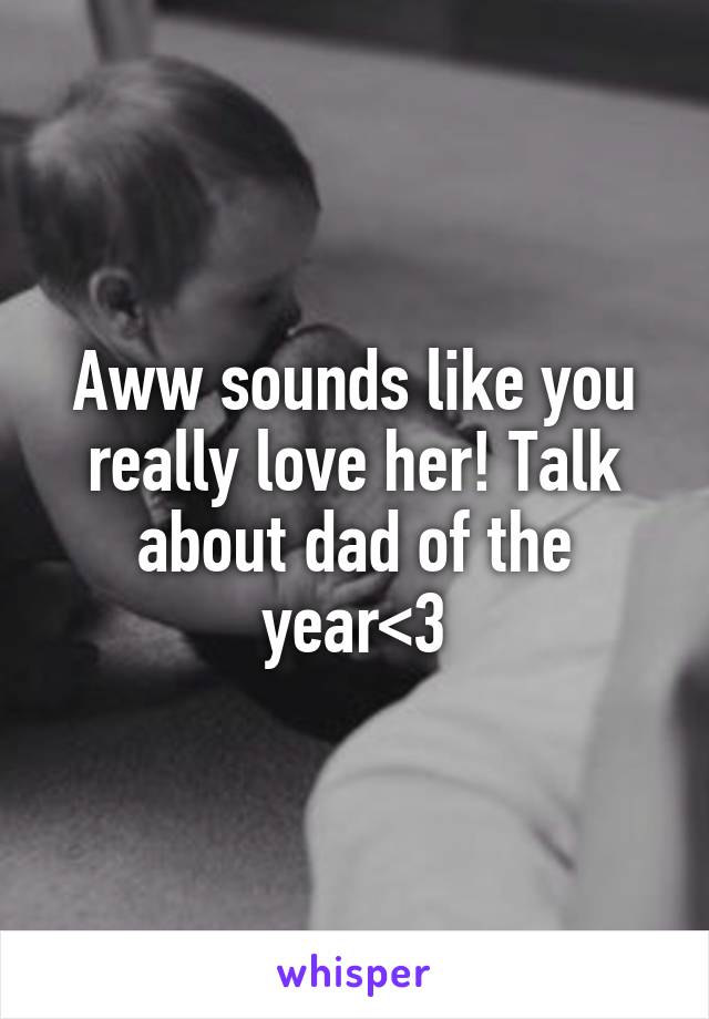 Aww sounds like you really love her! Talk about dad of the year<3
