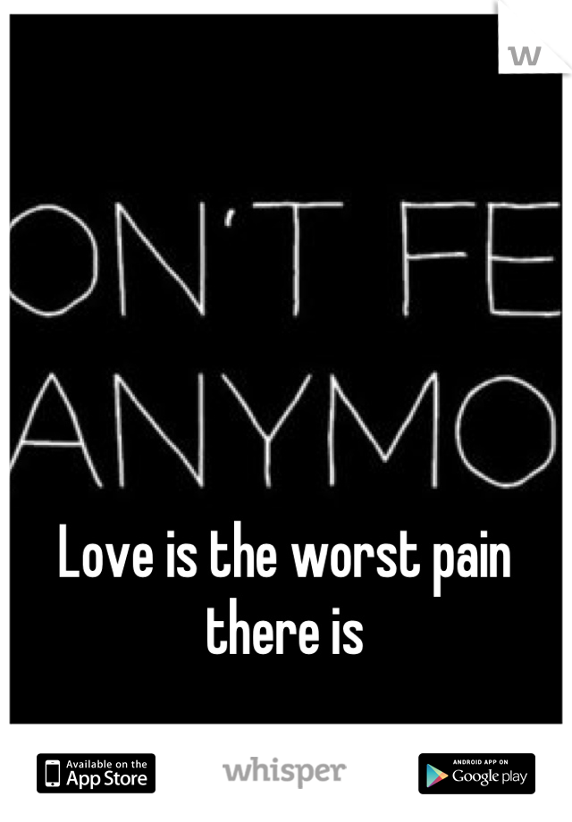 Love is the worst pain there is