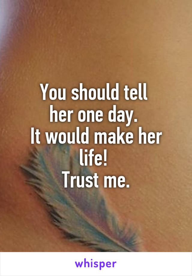 You should tell 
her one day. 
It would make her life! 
Trust me.