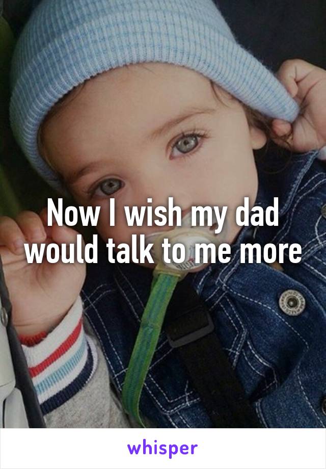 Now I wish my dad would talk to me more