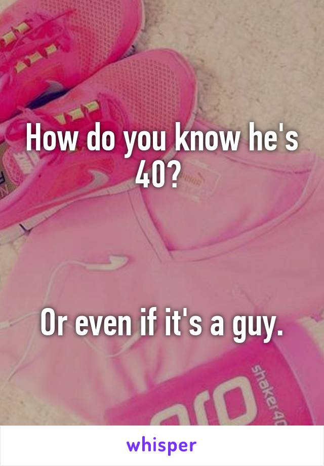 How do you know he's 40? 



Or even if it's a guy.