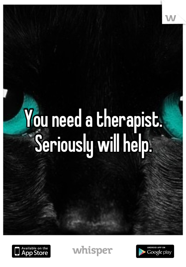 You need a therapist. Seriously will help.