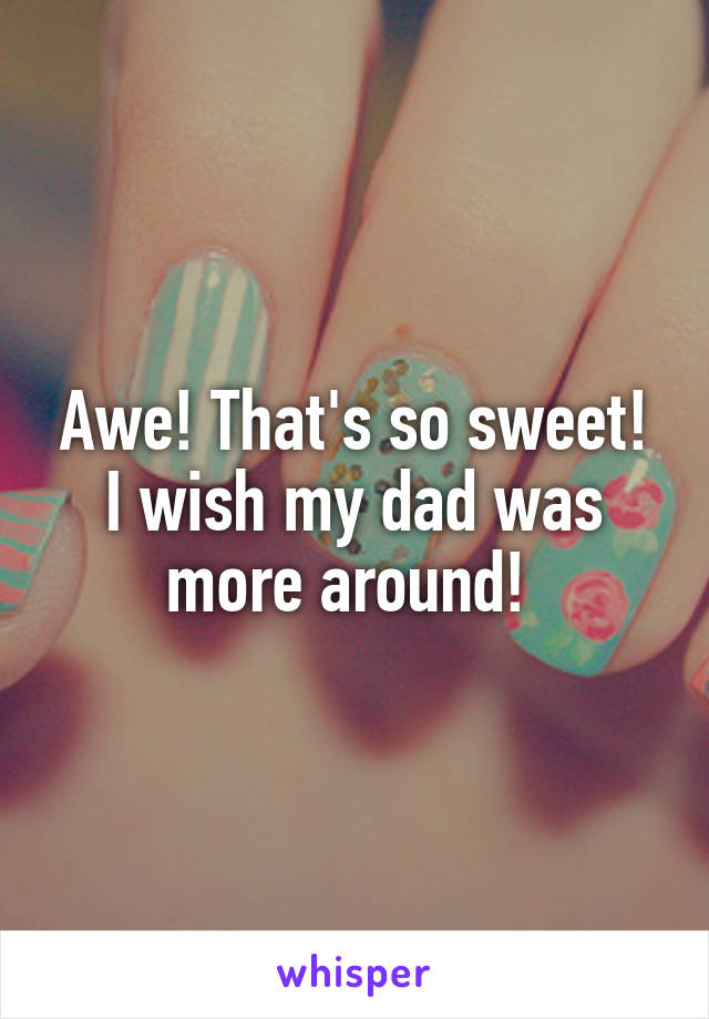 Awe! That's so sweet! I wish my dad was more around! 
