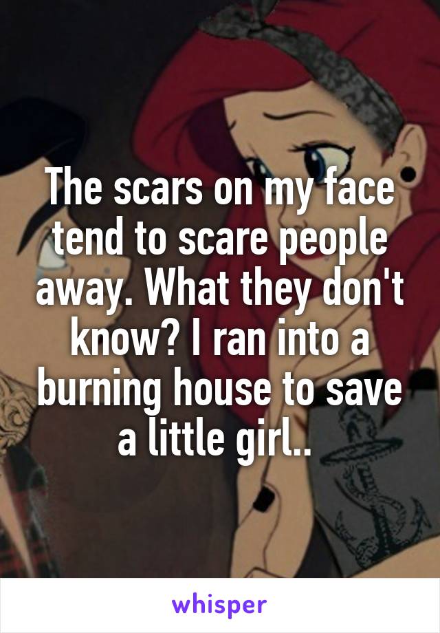 The scars on my face tend to scare people away. What they don't know? I ran into a burning house to save a little girl.. 