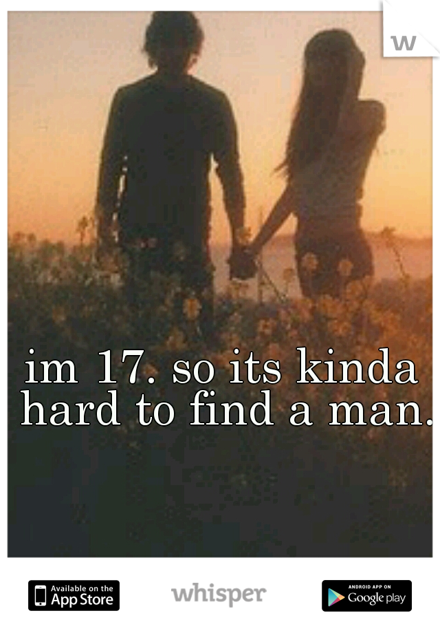 im 17. so its kinda hard to find a man.