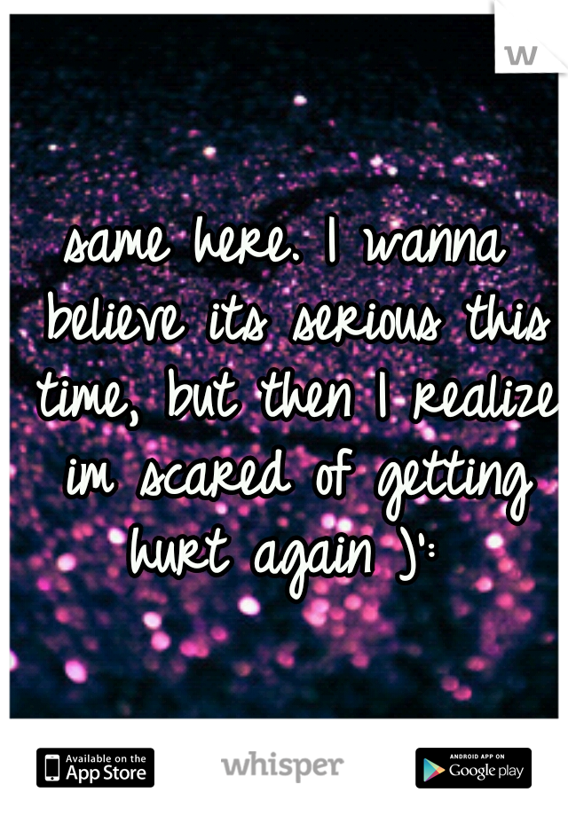 same here. I wanna believe its serious this time, but then I realize im scared of getting hurt again )': 