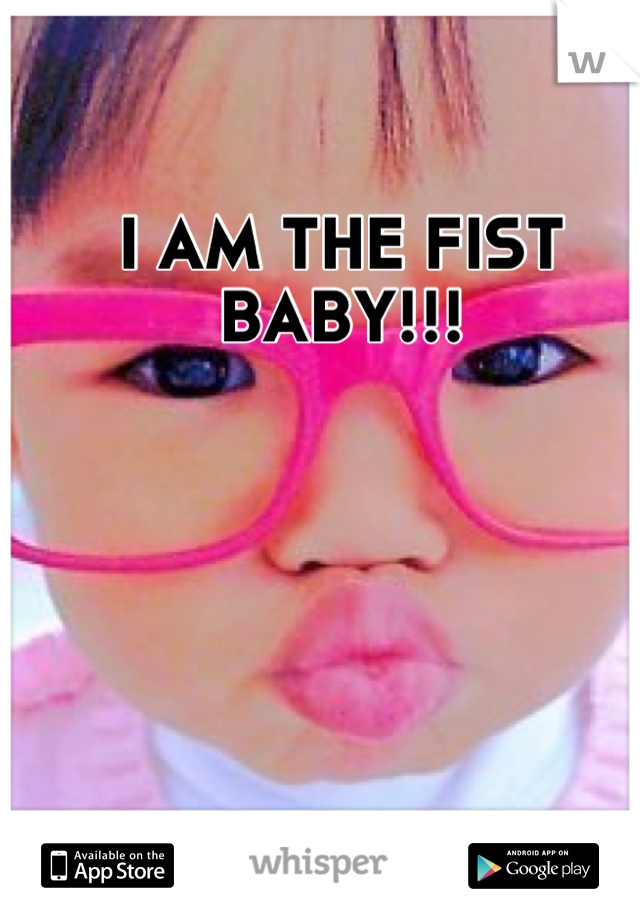 I AM THE FIST BABY!!!