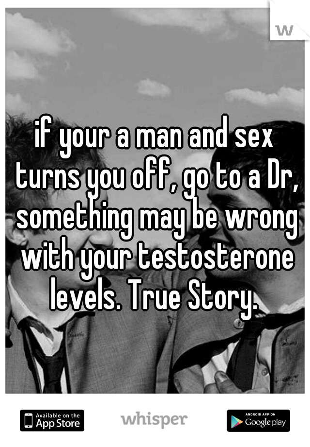 if your a man and sex turns you off, go to a Dr, something may be wrong with your testosterone levels. True Story. 